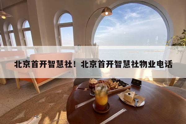 北京首开智慧社！北京首开智慧社物业电话