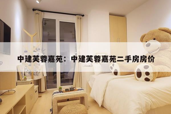 中建芙蓉嘉苑：中建芙蓉嘉苑二手房房价